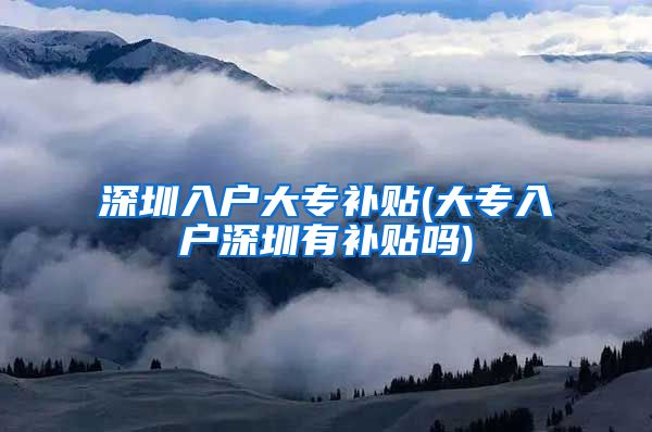 深圳入户大专补贴(大专入户深圳有补贴吗)