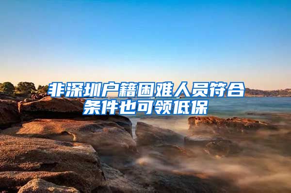 非深圳户籍困难人员符合条件也可领低保