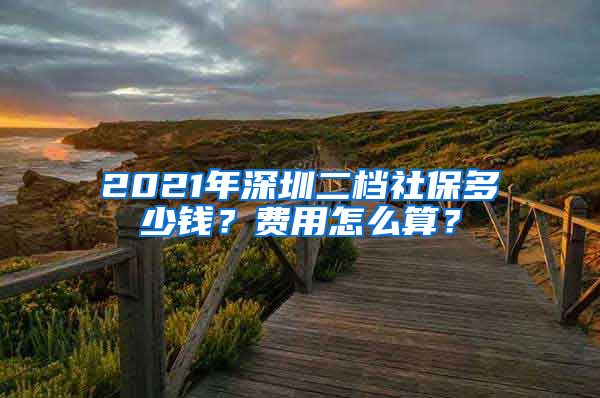 2021年深圳二档社保多少钱？费用怎么算？