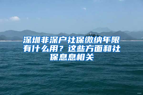 深圳非深户社保缴纳年限有什么用？这些方面和社保息息相关