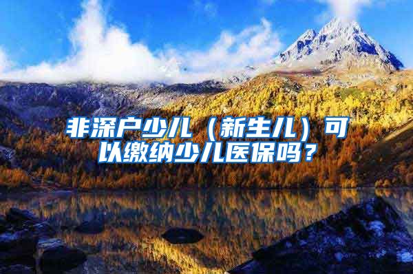 非深户少儿（新生儿）可以缴纳少儿医保吗？