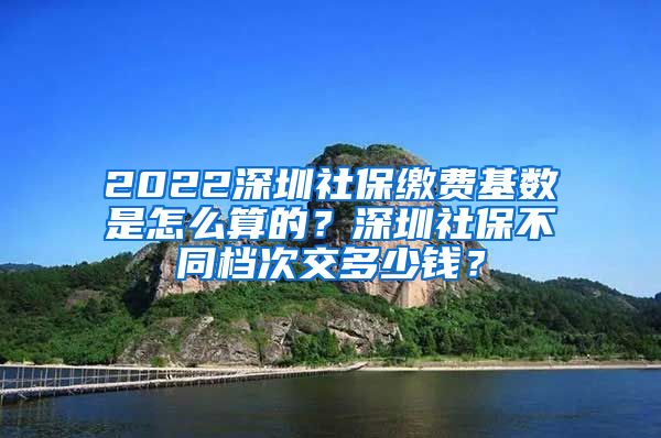 2022深圳社保缴费基数是怎么算的？深圳社保不同档次交多少钱？
