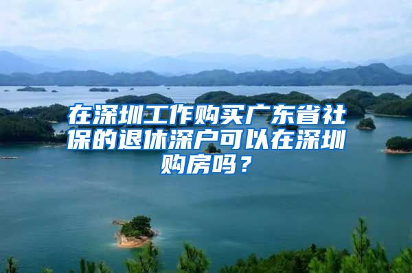 在深圳工作购买广东省社保的退休深户可以在深圳购房吗？