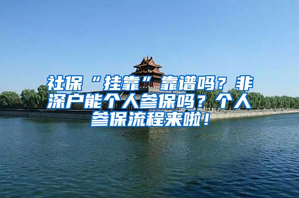 社保“挂靠”靠谱吗？非深户能个人参保吗？个人参保流程来啦！