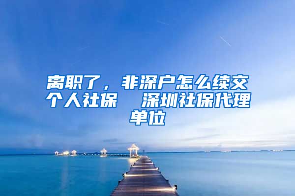 离职了，非深户怎么续交个人社保  深圳社保代理单位