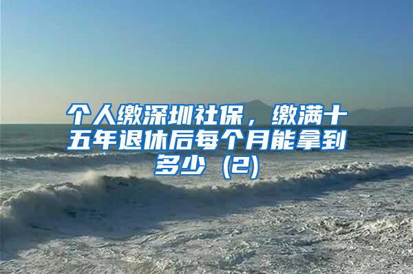 个人缴深圳社保，缴满十五年退休后每个月能拿到多少 (2)
