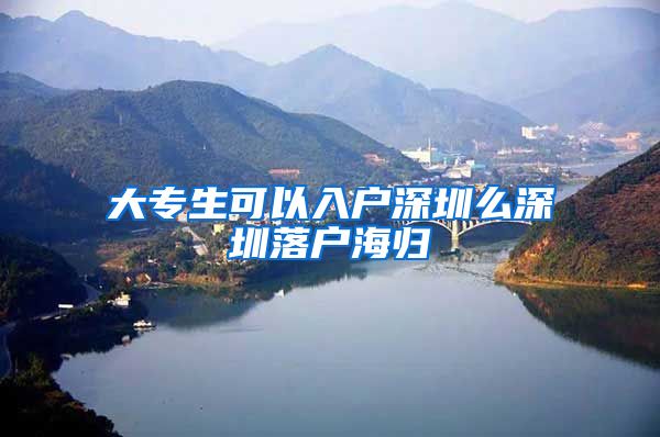 大专生可以入户深圳么深圳落户海归