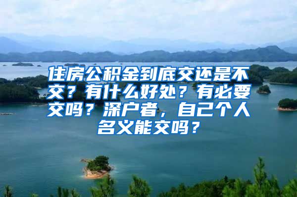 住房公积金到底交还是不交？有什么好处？有必要交吗？深户者，自己个人名义能交吗？