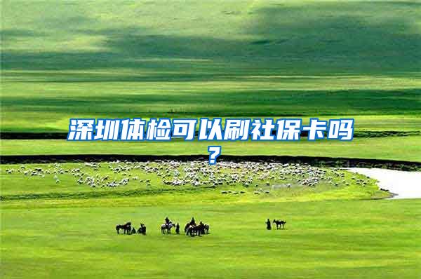 深圳体检可以刷社保卡吗？