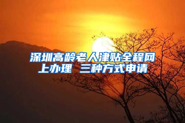 深圳高龄老人津贴全程网上办理 三种方式申请