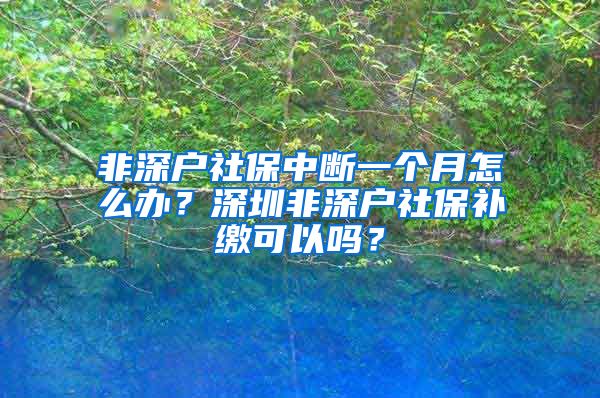 非深户社保中断一个月怎么办？深圳非深户社保补缴可以吗？