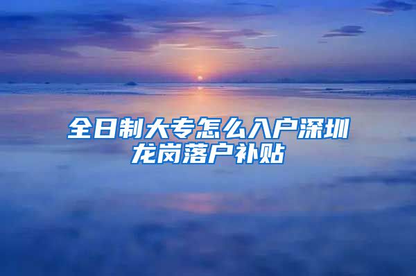 全日制大专怎么入户深圳龙岗落户补贴