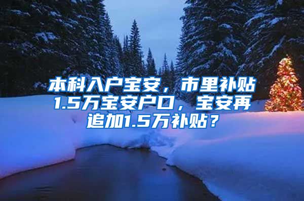 本科入户宝安，市里补贴1.5万宝安户口，宝安再追加1.5万补贴？