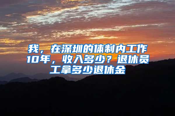 我，在深圳的体制内工作10年，收入多少？退休员工拿多少退休金