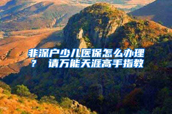 非深户少儿医保怎么办理？ 请万能天涯高手指教