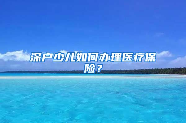 深户少儿如何办理医疗保险？