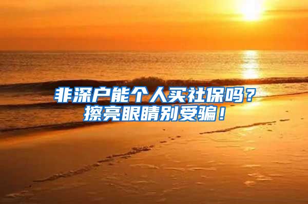 非深户能个人买社保吗？擦亮眼睛别受骗！