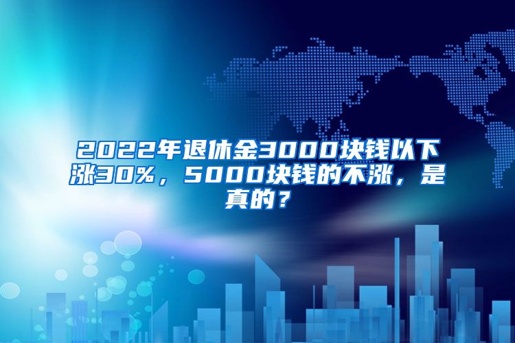 2022年退休金3000块钱以下涨30%，5000块钱的不涨，是真的？