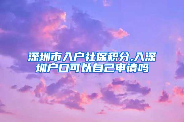 深圳市入户社保积分,入深圳户口可以自己申请吗