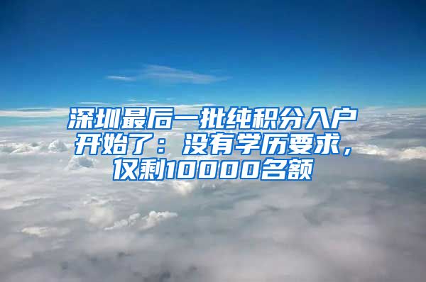 深圳最后一批纯积分入户开始了：没有学历要求，仅剩10000名额