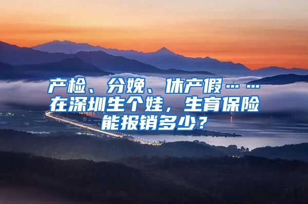 产检、分娩、休产假……在深圳生个娃，生育保险能报销多少？