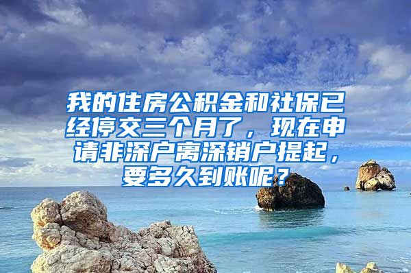 我的住房公积金和社保已经停交三个月了，现在申请非深户离深销户提起，要多久到账呢？