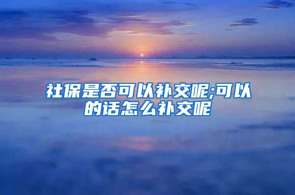 社保是否可以补交呢;可以的话怎么补交呢