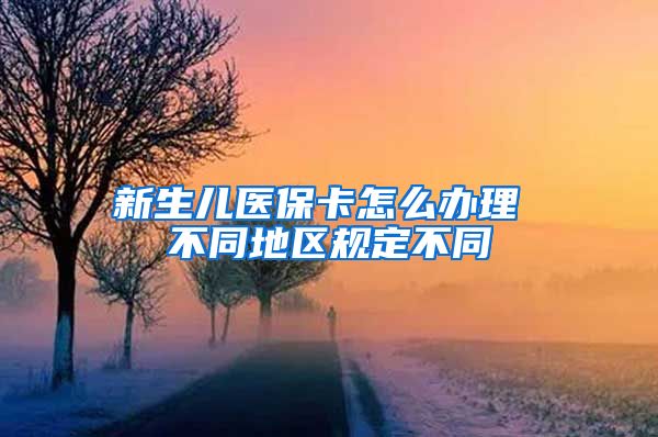 新生儿医保卡怎么办理 不同地区规定不同