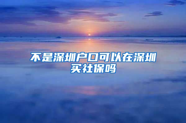 不是深圳户口可以在深圳买社保吗