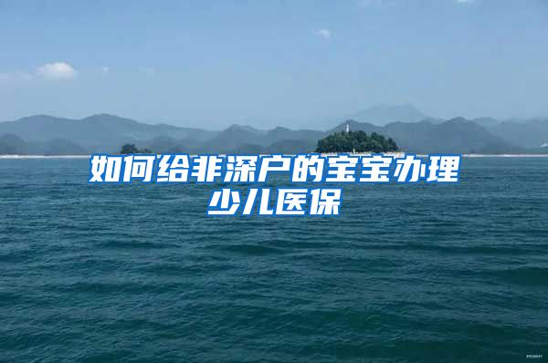 如何给非深户的宝宝办理少儿医保