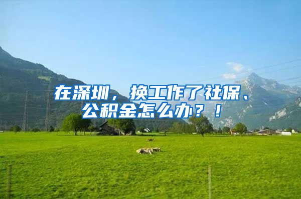 在深圳，换工作了社保、公积金怎么办？！