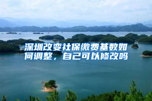 深圳改变社保缴费基数如何调整，自己可以修改吗