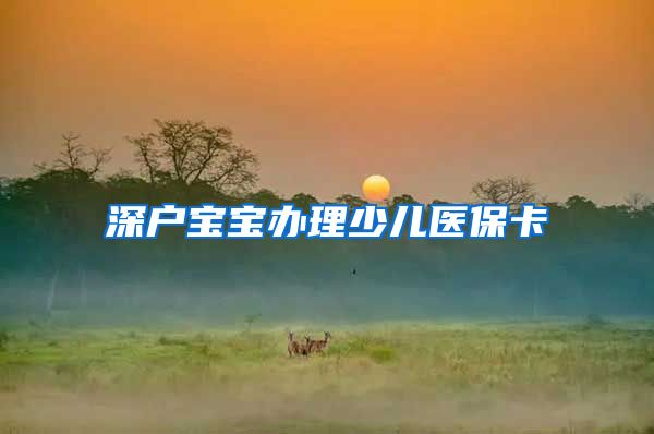 深户宝宝办理少儿医保卡