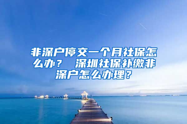 非深户停交一个月社保怎么办？ 深圳社保补缴非深户怎么办理？