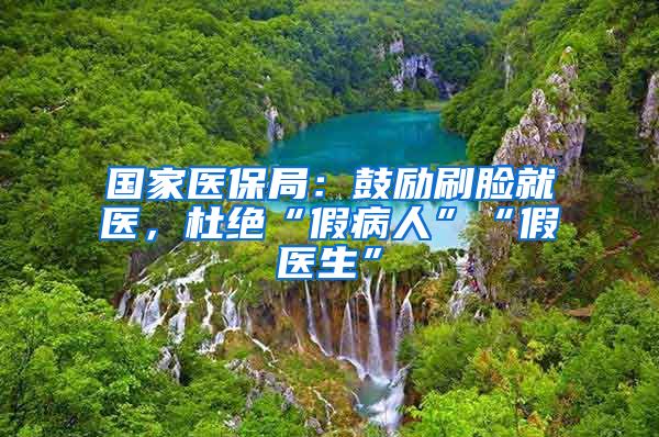 国家医保局：鼓励刷脸就医，杜绝“假病人”“假医生”