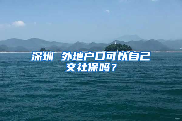 深圳 外地户口可以自己交社保吗？