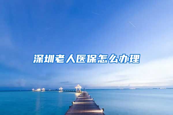 深圳老人医保怎么办理