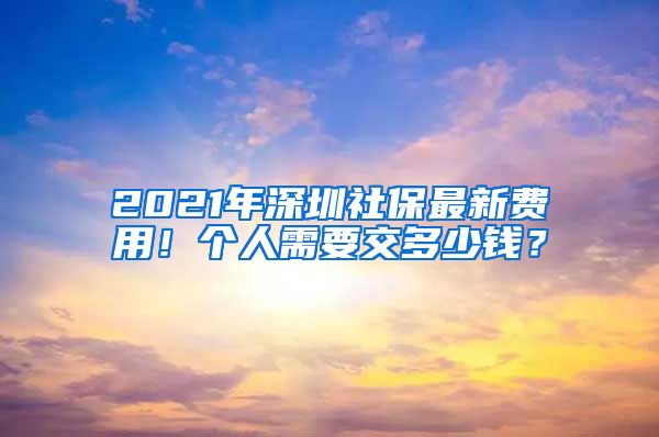 2021年深圳社保最新费用！个人需要交多少钱？
