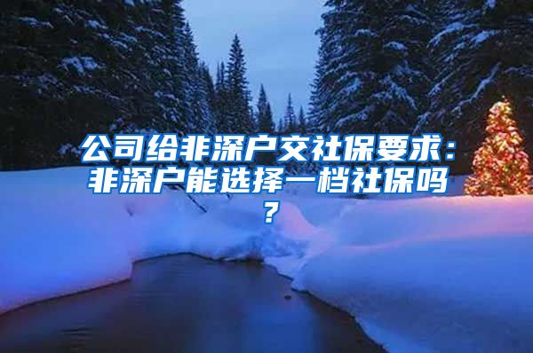 公司给非深户交社保要求：非深户能选择一档社保吗？