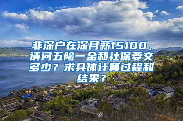 非深户在深月薪15100，请问五险一金和社保要交多少？求具体计算过程和结果？