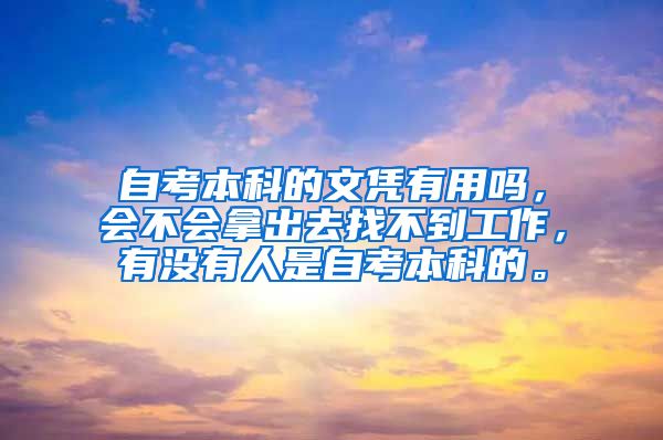 自考本科的文凭有用吗，会不会拿出去找不到工作，有没有人是自考本科的。