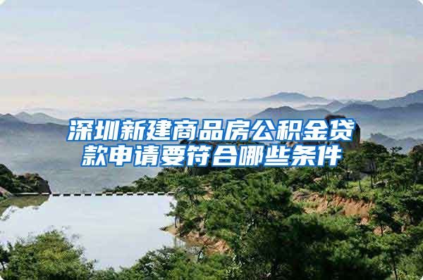 深圳新建商品房公积金贷款申请要符合哪些条件