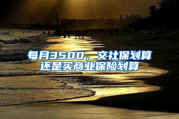 每月3500，交社保划算还是买商业保险划算
