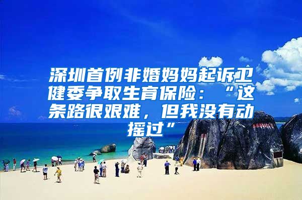 深圳首例非婚妈妈起诉卫健委争取生育保险：“这条路很艰难，但我没有动摇过”