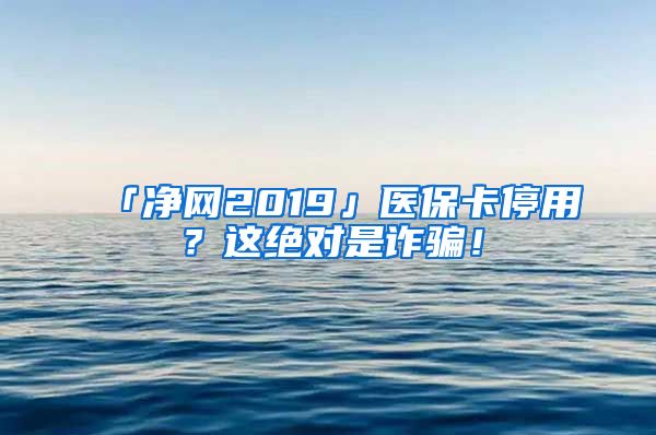 「净网2019」医保卡停用？这绝对是诈骗！