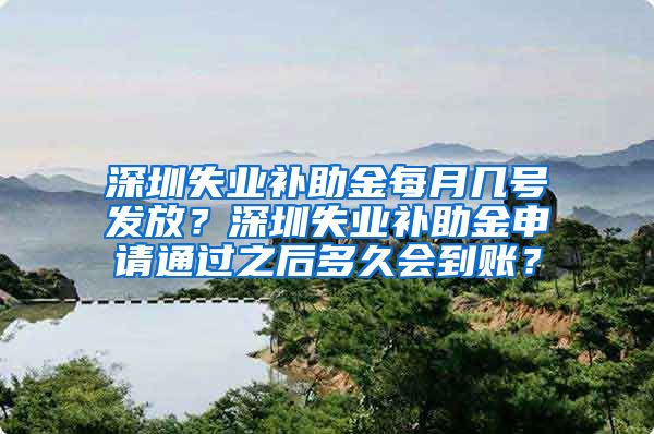 深圳失业补助金每月几号发放？深圳失业补助金申请通过之后多久会到账？
