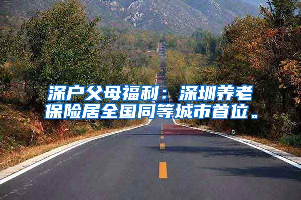 深户父母福利：深圳养老保险居全国同等城市首位。