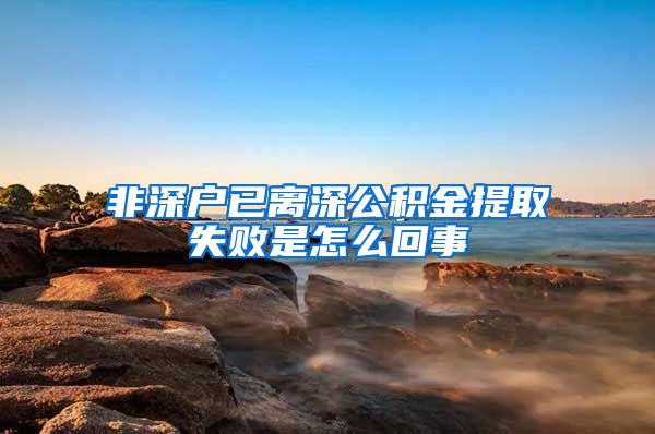 非深户已离深公积金提取失败是怎么回事