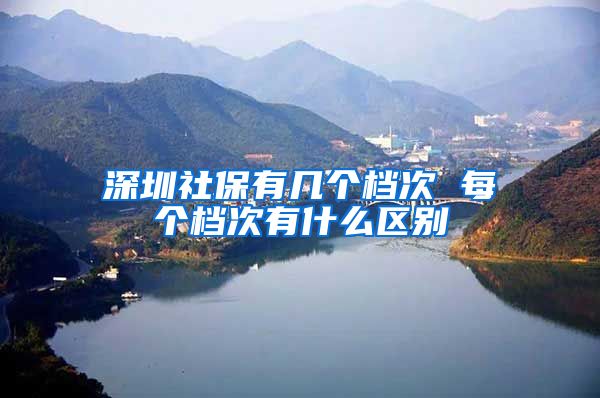 深圳社保有几个档次 每个档次有什么区别