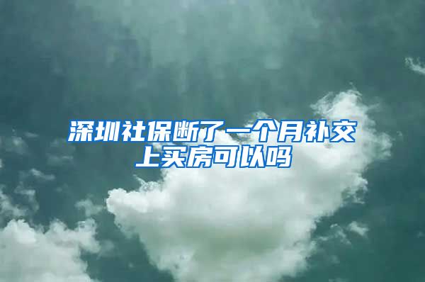 深圳社保断了一个月补交上买房可以吗